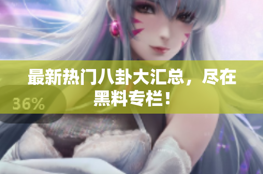 最新热门八卦大汇总，尽在黑料专栏！
