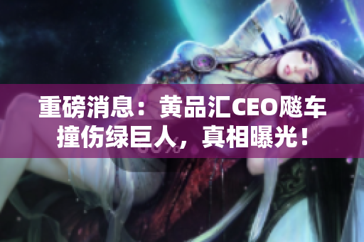 重磅消息：黄品汇CEO飚车撞伤绿巨人，真相曝光！