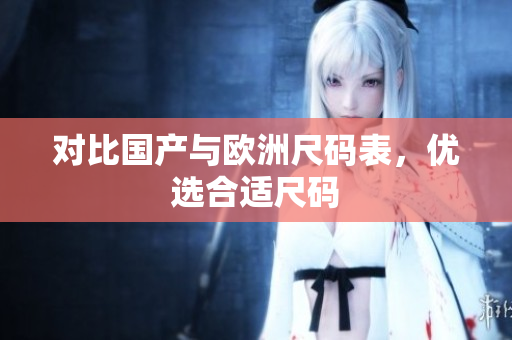对比国产与欧洲尺码表，优选合适尺码