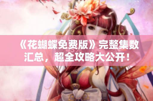 《花蝴蝶免费版》完整集数汇总，超全攻略大公开！
