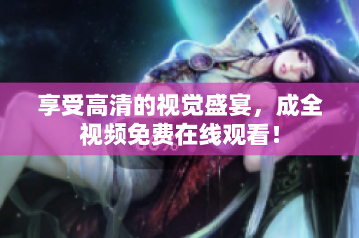 享受高清的视觉盛宴，成全视频免费在线观看！