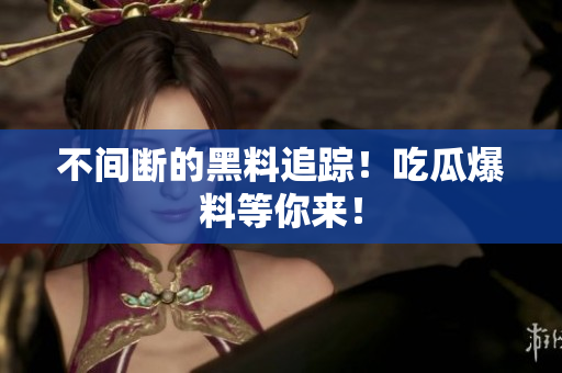 不间断的黑料追踪！吃瓜爆料等你来！