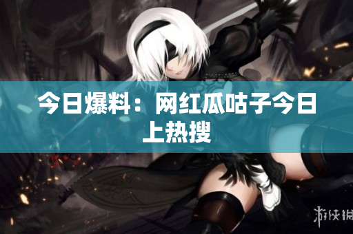 今日爆料：网红瓜咕子今日上热搜