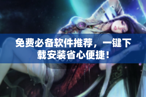 免费必备软件推荐，一键下载安装省心便捷！