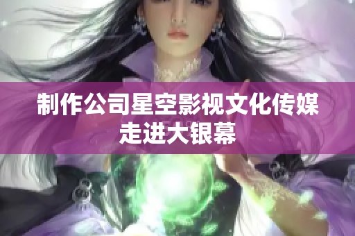 制作公司星空影视文化传媒走进大银幕