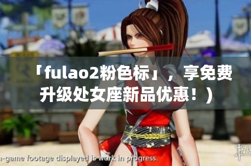 「fulao2粉色标」，享免费升级处女座新品优惠！)