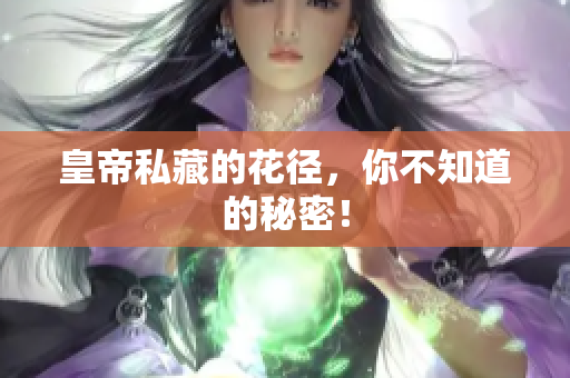 皇帝私藏的花径，你不知道的秘密！