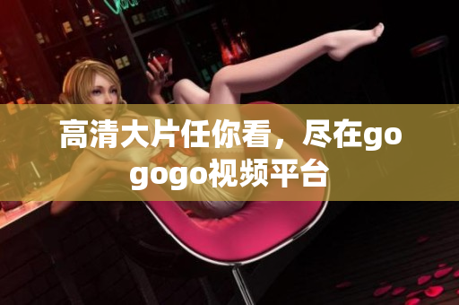 高清大片任你看，尽在gogogo视频平台