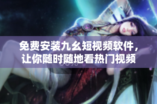 免费安装九幺短视频软件，让你随时随地看热门视频