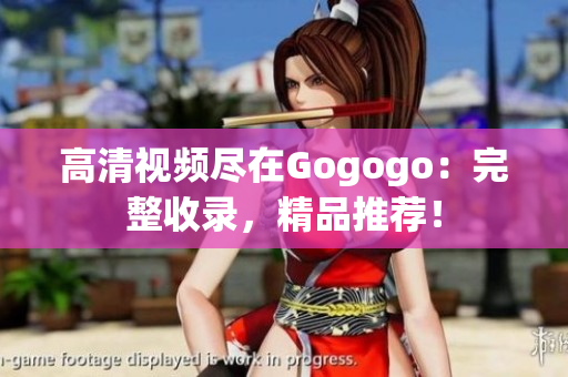 高清视频尽在Gogogo：完整收录，精品推荐！
