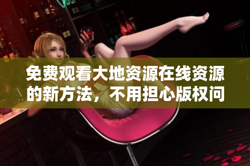 免费观看大地资源在线资源的新方法，不用担心版权问题！