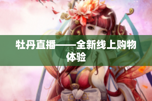 牡丹直播——全新线上购物体验