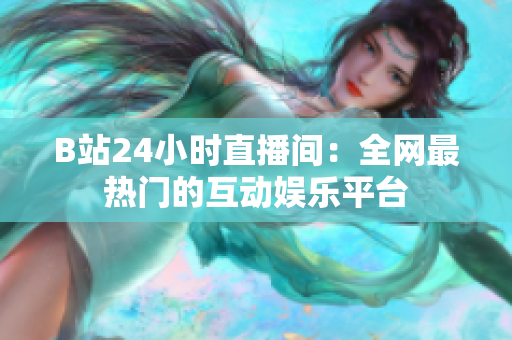 B站24小时直播间：全网最热门的互动娱乐平台