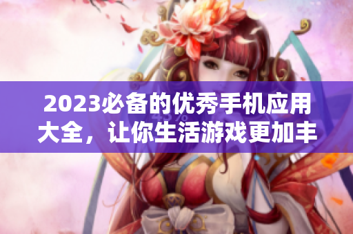 2023必备的优秀手机应用大全，让你生活游戏更加丰富！