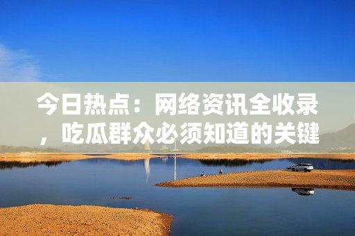 今日热点：网络资讯全收录，吃瓜群众必须知道的关键信息