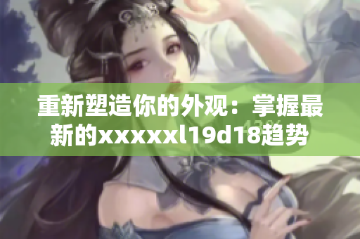 重新塑造你的外观：掌握最新的xxxxxl19d18趋势