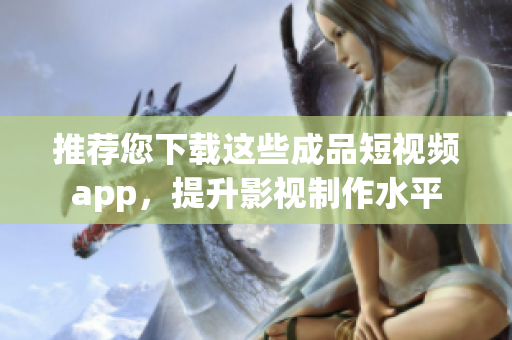 推荐您下载这些成品短视频app，提升影视制作水平