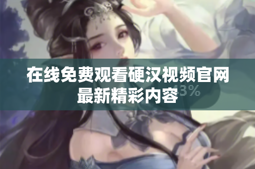 在线免费观看硬汉视频官网最新精彩内容