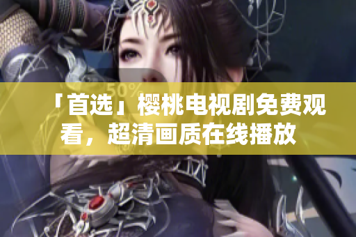 「首选」樱桃电视剧免费观看，超清画质在线播放