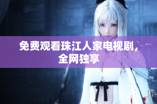 免费观看珠江人家电视剧，全网独享
