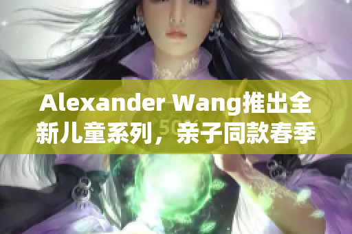 Alexander Wang推出全新儿童系列，亲子同款春季必败