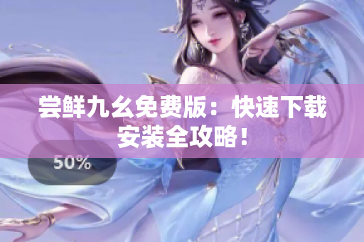 尝鲜九幺免费版：快速下载安装全攻略！