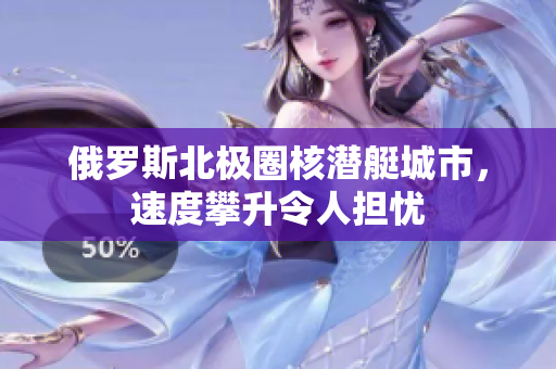 俄罗斯北极圈核潜艇城市，速度攀升令人担忧