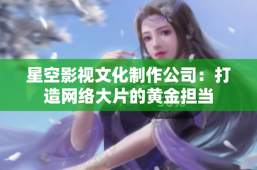 星空影视文化制作公司：打造网络大片的黄金担当