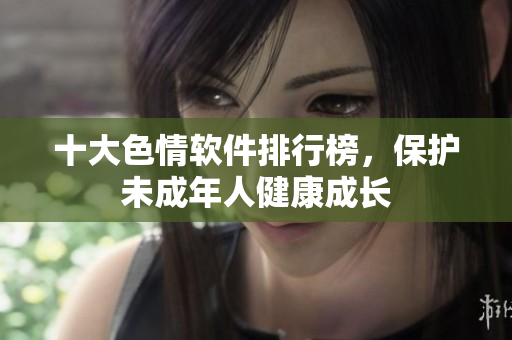 十大色情软件排行榜，保护未成年人健康成长