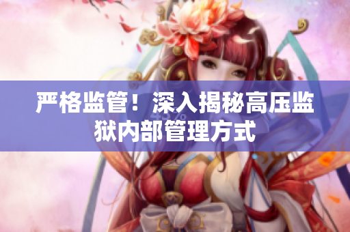 严格监管！深入揭秘高压监狱内部管理方式