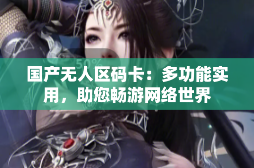 国产无人区码卡：多功能实用，助您畅游网络世界