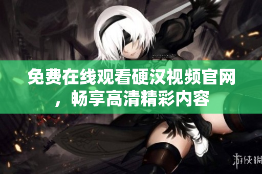 免费在线观看硬汉视频官网，畅享高清精彩内容
