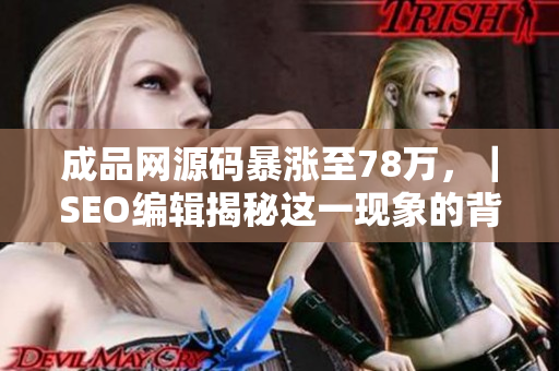成品网源码暴涨至78万，｜SEO编辑揭秘这一现象的背后！