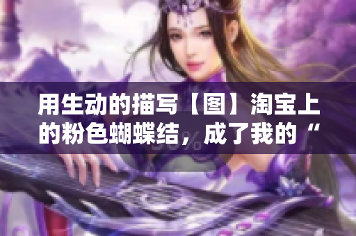 用生动的描写【图】淘宝上的粉色蝴蝶结，成了我的“福利”