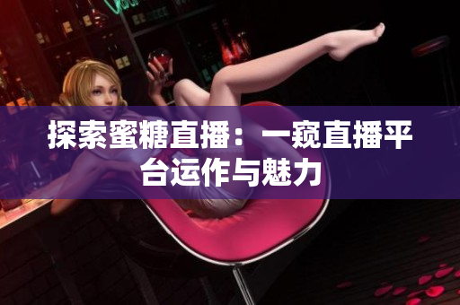 探索蜜糖直播：一窥直播平台运作与魅力