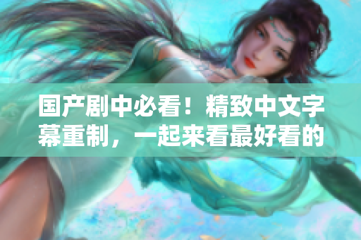 国产剧中必看！精致中文字幕重制，一起来看最好看的电视剧。
