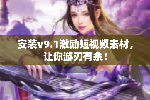 安装v9.1激励短视频素材，让你游刃有余！