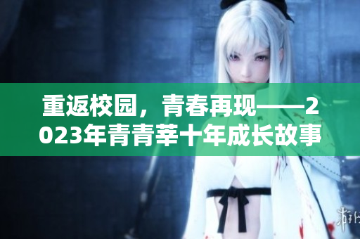 重返校园，青春再现——2023年青青莘十年成长故事