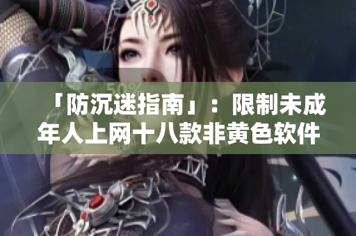 「防沉迷指南」：限制未成年人上网十八款非黄色软件推荐