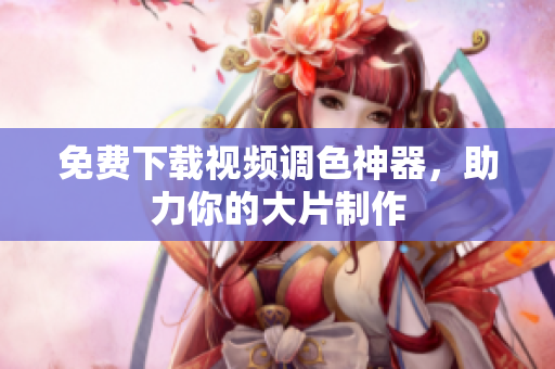 免费下载视频调色神器，助力你的大片制作