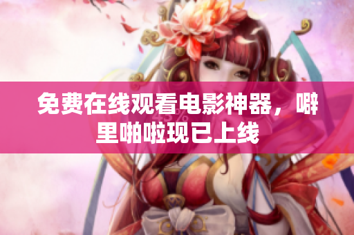 免费在线观看电影神器，噼里啪啦现已上线
