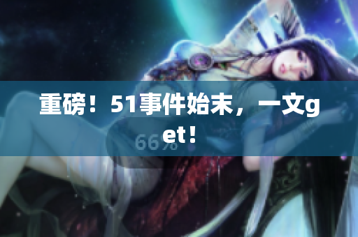 重磅！51事件始末，一文get！