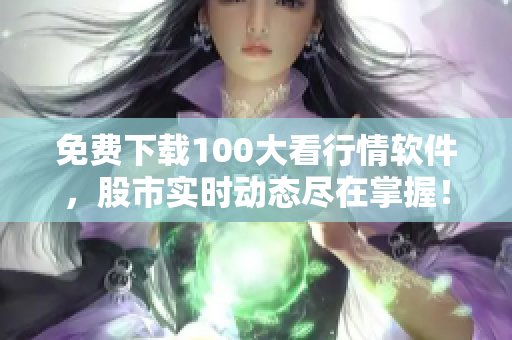 免费下载100大看行情软件，股市实时动态尽在掌握！