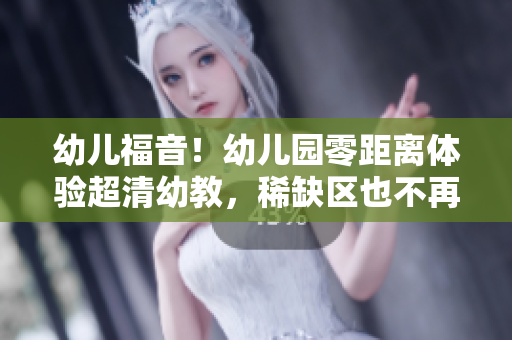 幼儿福音！幼儿园零距离体验超清幼教，稀缺区也不再难