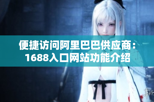 便捷访问阿里巴巴供应商：1688入口网站功能介绍