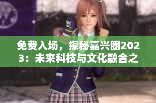 免费入场，探秘嘉兴圈2023：未来科技与文化融合之地