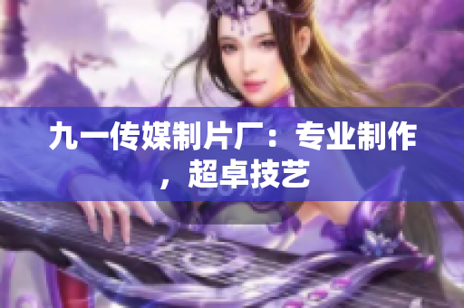 九一传媒制片厂：专业制作，超卓技艺