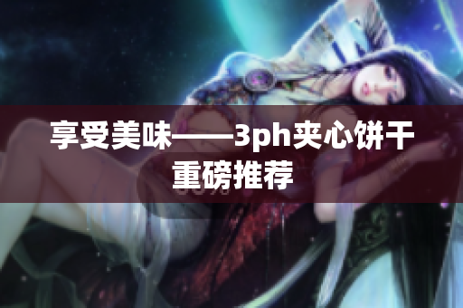 享受美味——3ph夹心饼干重磅推荐