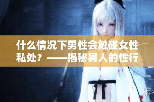 什么情况下男性会触碰女性私处？——揭秘男人的性行为心理
