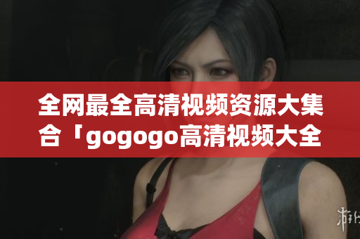 全网最全高清视频资源大集合「gogogo高清视频大全」